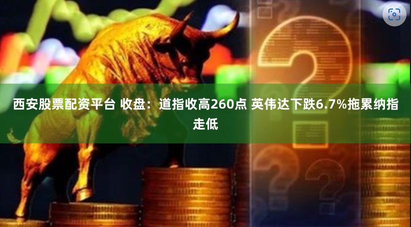 西安股票配资平台 收盘：道指收高260点 英伟达下跌6.7%拖累纳指走低