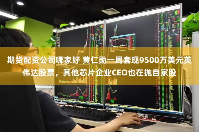 期货配资公司哪家好 黄仁勋一周套现9500万美元英伟达股票，其他芯片企业CEO也在抛自家股