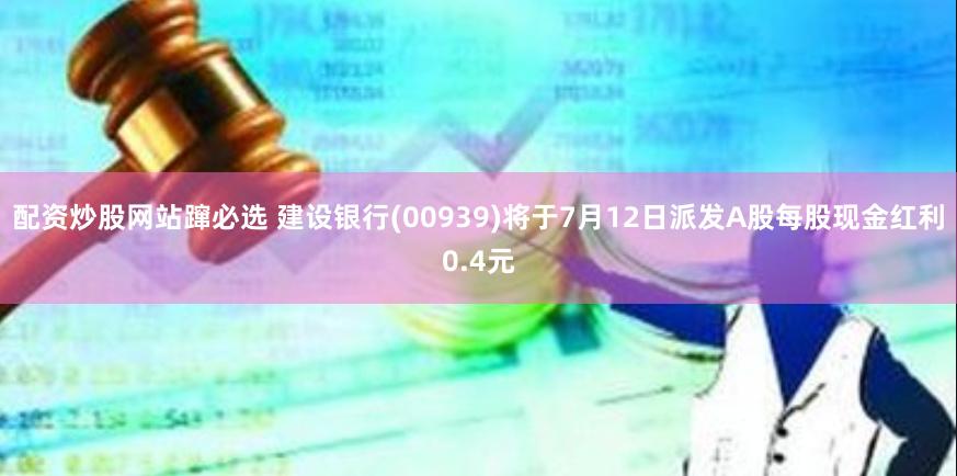 配资炒股网站蹿必选 建设银行(00939)将于7月12日派发A股每股现金红利0.4元