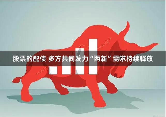 股票的配债 多方共同发力“两新”需求持续释放