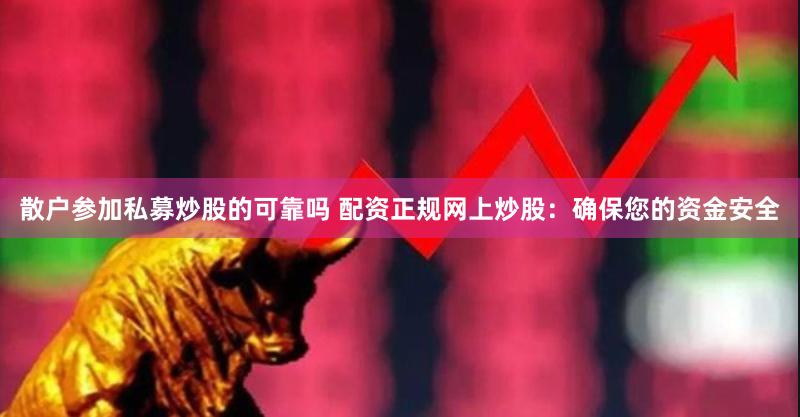 散户参加私募炒股的可靠吗 配资正规网上炒股：确保您的资金安全