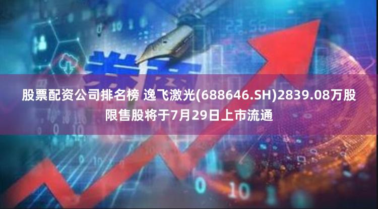 股票配资公司排名榜 逸飞激光(688646.SH)2839.08万股限售股将于7月29日上市流通