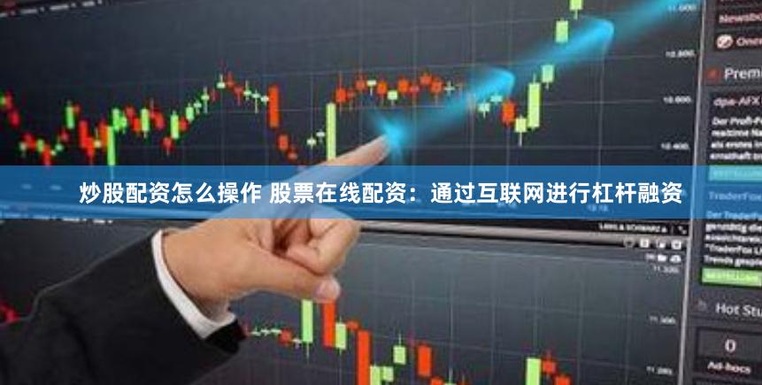 炒股配资怎么操作 股票在线配资：通过互联网进行杠杆融资