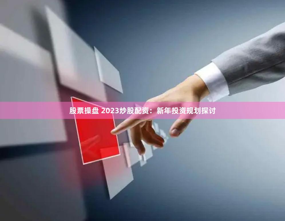 股票操盘 2023炒股配资：新年投资规划探讨