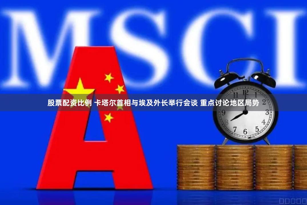 股票配资比例 卡塔尔首相与埃及外长举行会谈 重点讨论地区局势