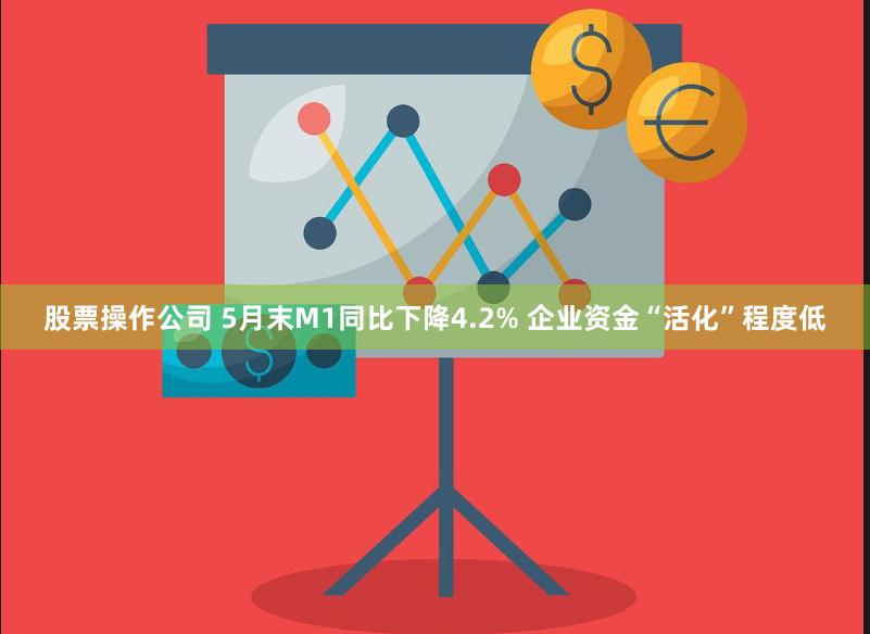 股票操作公司 5月末M1同比下降4.2% 企业资金“活化”程度低