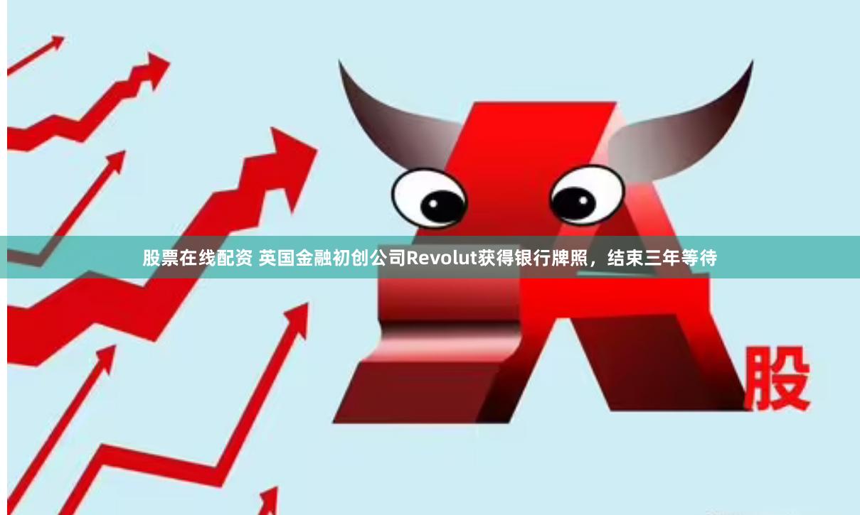 股票在线配资 英国金融初创公司Revolut获得银行牌照，结束三年等待