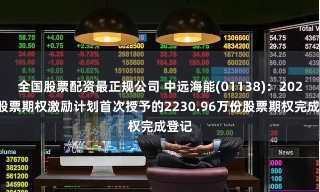 全国股票配资最正规公司 中远海能(01138)：2023年股票期权激励计划首次授予的2230.96万份股票期权完成登记