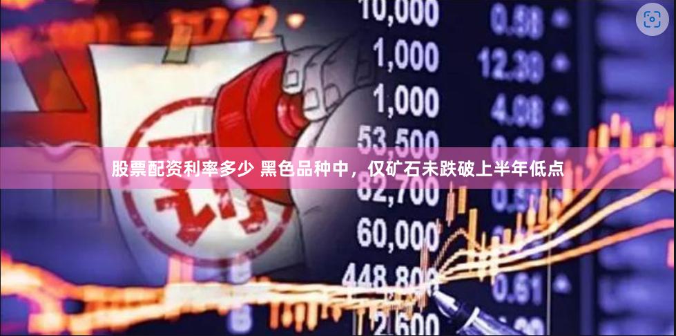 股票配资利率多少 黑色品种中，仅矿石未跌破上半年低点