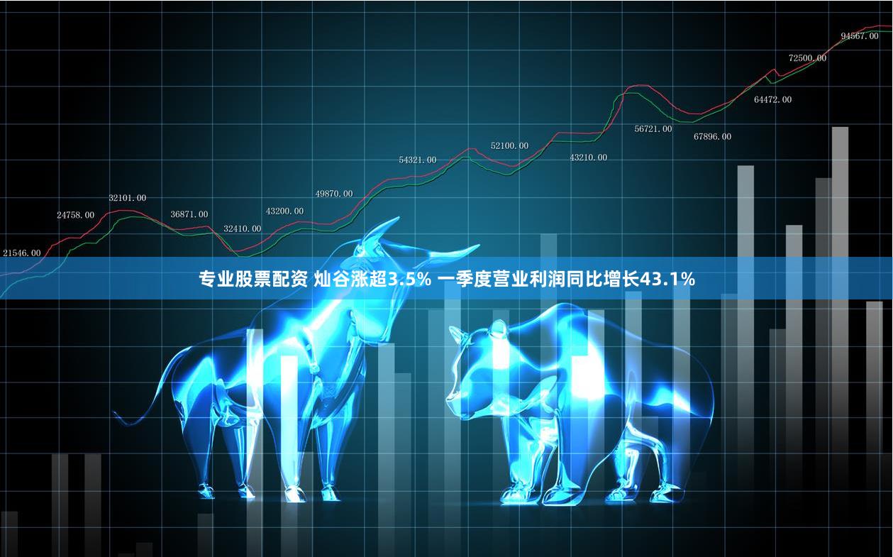 专业股票配资 灿谷涨超3.5% 一季度营业利润同比增长43.1%