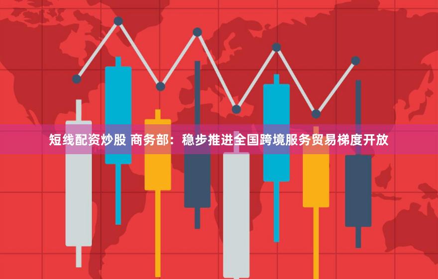 短线配资炒股 商务部：稳步推进全国跨境服务贸易梯度开放