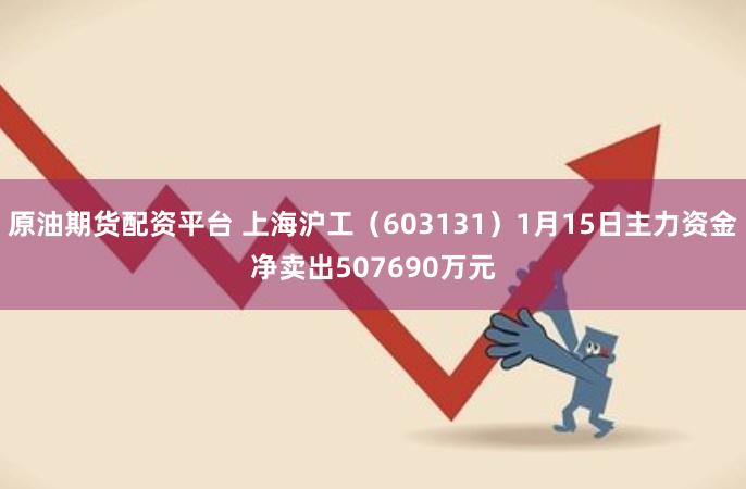 原油期货配资平台 上海沪工（603131）1月15日主力资金净卖出507690万元