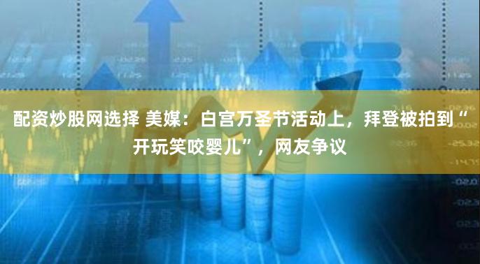 配资炒股网选择 美媒：白宫万圣节活动上，拜登被拍到“开玩笑咬婴儿”，网友争议