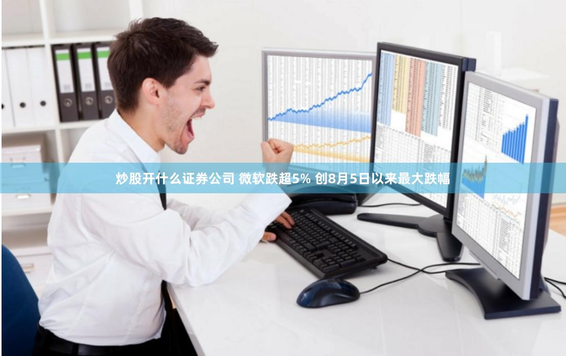 炒股开什么证券公司 微软跌超5% 创8月5日以来最大跌幅