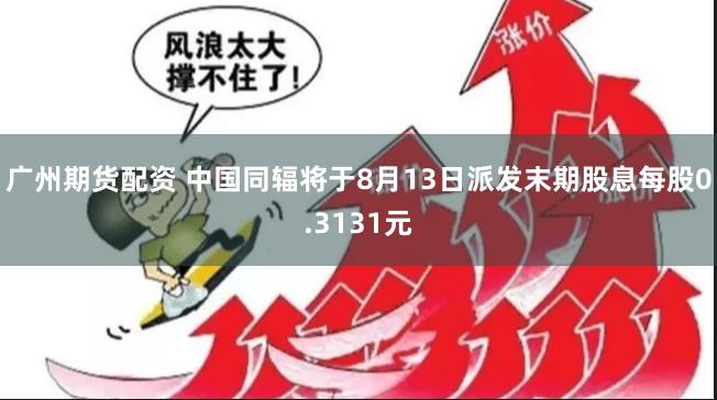 广州期货配资 中国同辐将于8月13日派发末期股息每股0.3131元