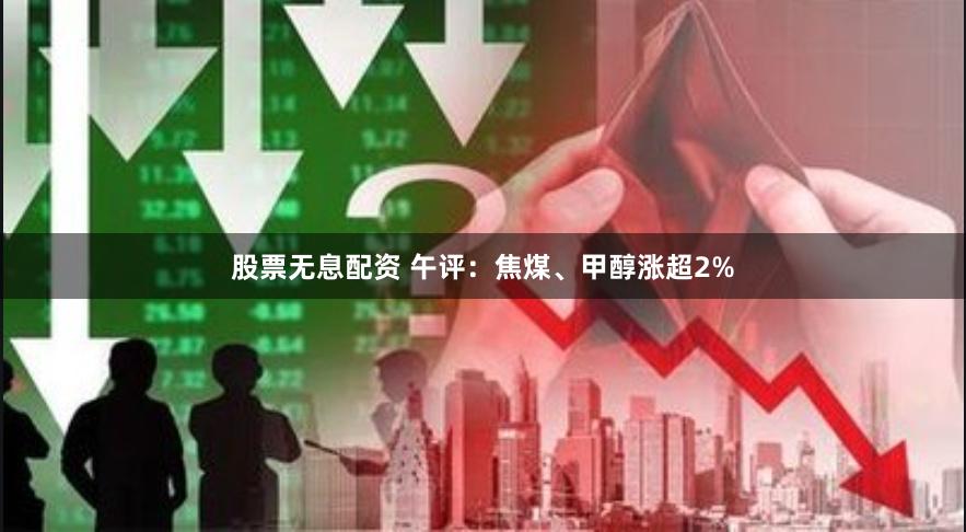 股票无息配资 午评：焦煤、甲醇涨超2%