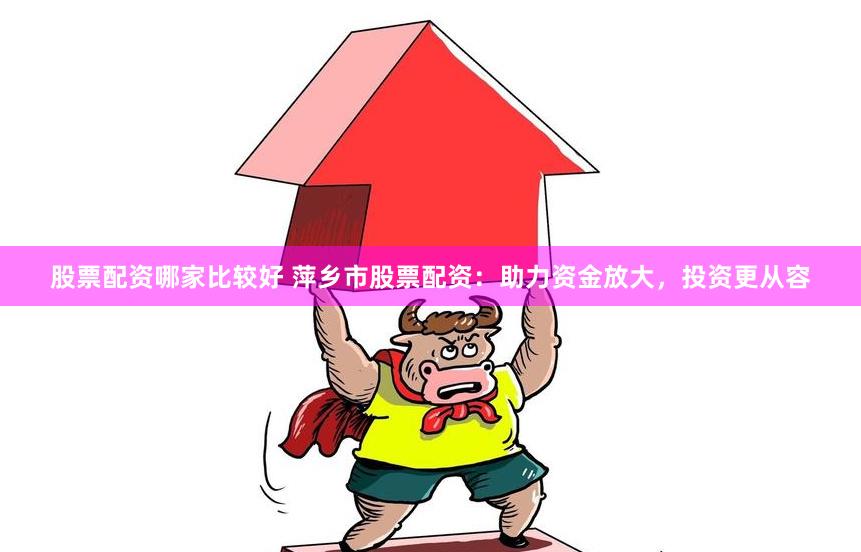 股票配资哪家比较好 萍乡市股票配资：助力资金放大，投资更从容