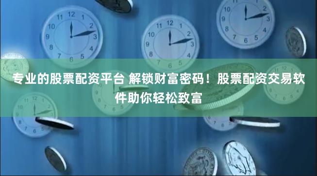 专业的股票配资平台 解锁财富密码！股票配资交易软件助你轻松致富