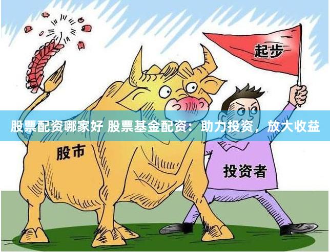 股票配资哪家好 股票基金配资：助力投资，放大收益