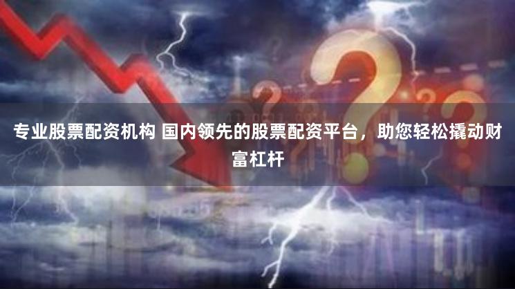 专业股票配资机构 国内领先的股票配资平台，助您轻松撬动财富杠杆