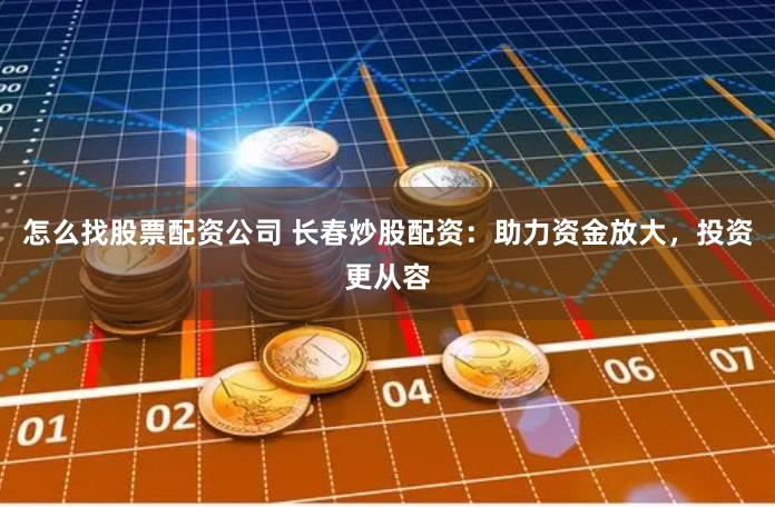 怎么找股票配资公司 长春炒股配资：助力资金放大，投资更从容