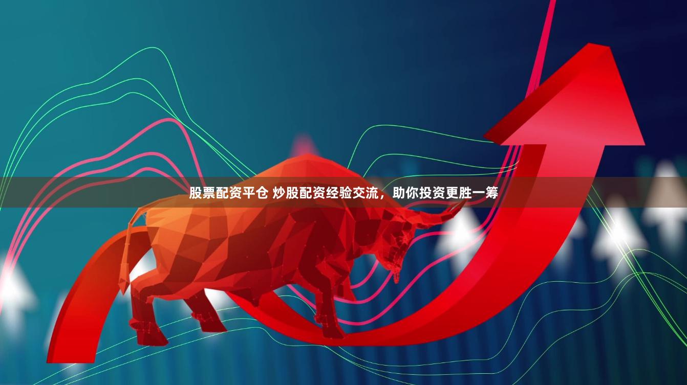 股票配资平仓 炒股配资经验交流，助你投资更胜一筹
