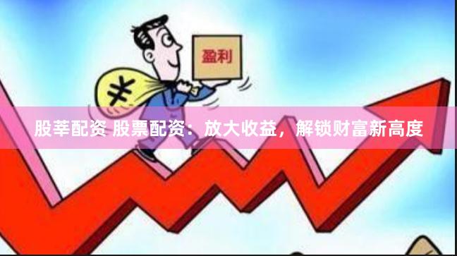 股莘配资 股票配资：放大收益，解锁财富新高度