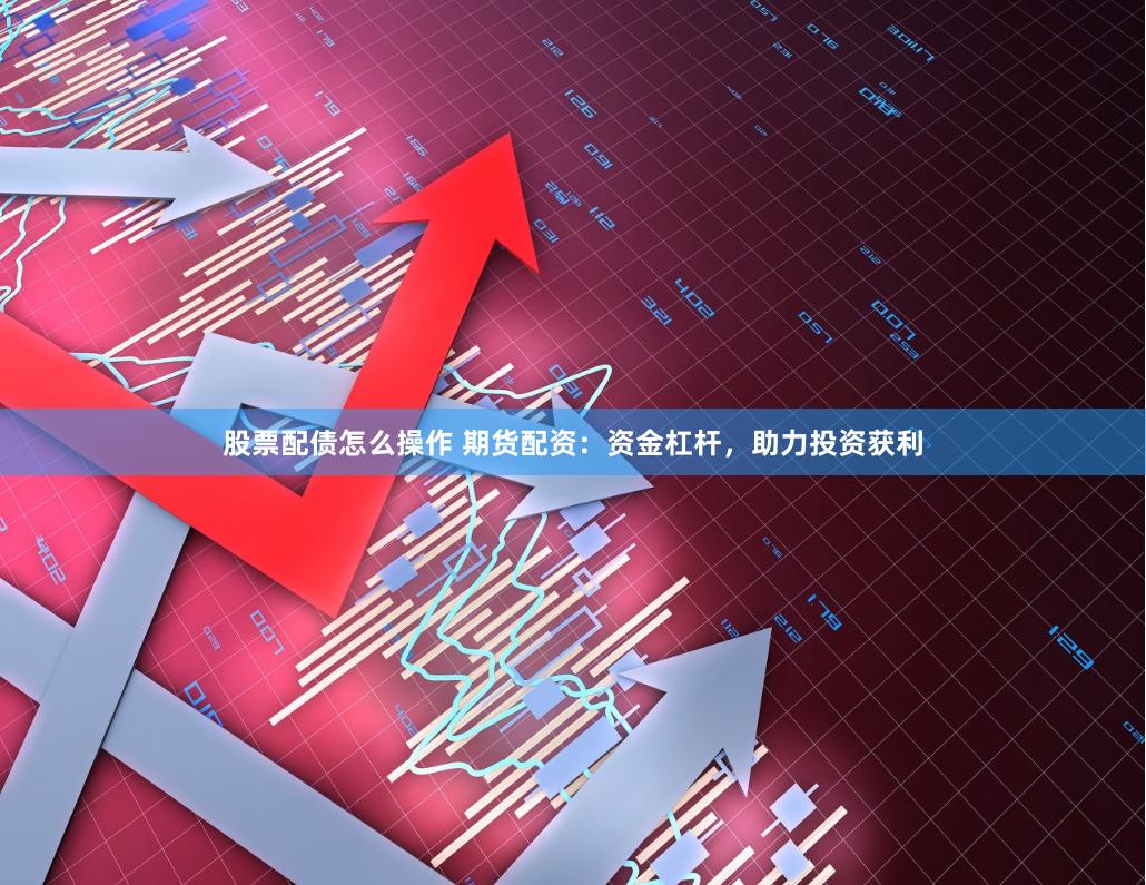 股票配债怎么操作 期货配资：资金杠杆，助力投资获利