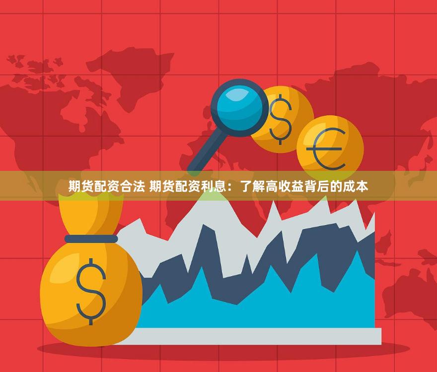 期货配资合法 期货配资利息：了解高收益背后的成本