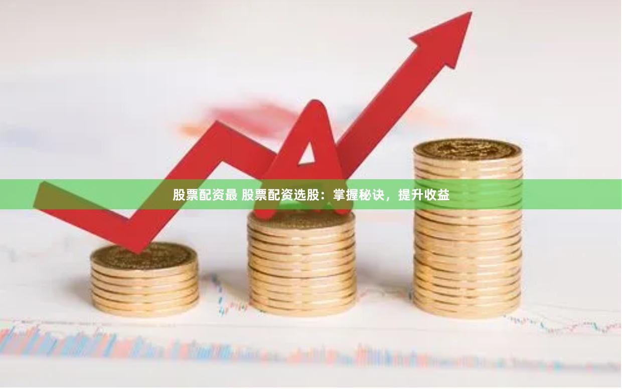 股票配资最 股票配资选股：掌握秘诀，提升收益